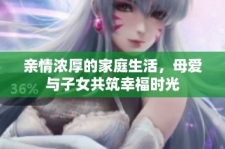 亲情浓厚的家庭生活，母爱与子女共筑幸福时光