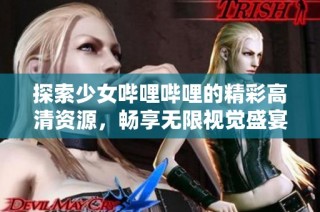探索少女哔哩哔哩的精彩高清资源，畅享无限视觉盛宴