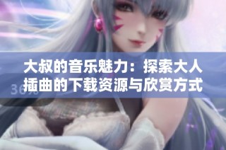大叔的音乐魅力：探索大人插曲的下载资源与欣赏方式