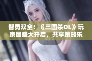 智勇双全！《三国杀OL》玩家团盛大开启，共享策略乐趣！