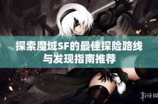 探索魔域SF的最佳探险路线与发现指南推荐