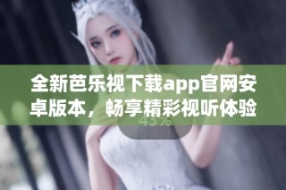 全新芭乐视下载app官网安卓版本，畅享精彩视听体验