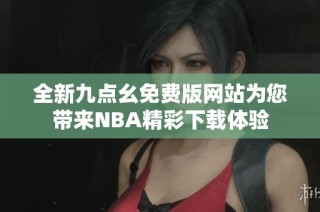 全新九点幺免费版网站为您带来NBA精彩下载体验