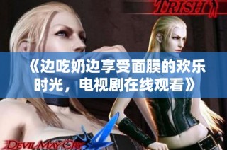 《边吃奶边享受面膜的欢乐时光，电视剧在线观看》
