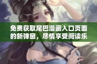免费获取尾巴漫画入口页面的新弹窗，尽情享受阅读乐趣