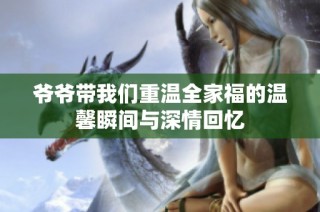 爷爷带我们重温全家福的温馨瞬间与深情回忆