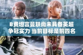 B费坦言曼联尚未具备英超争冠实力 当前目标是前四名