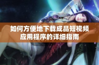 如何方便地下载成品短视频应用程序的详细指南