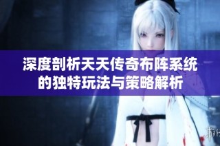 深度剖析天天传奇布阵系统的独特玩法与策略解析