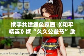 携手共建绿色家园 《和平精英》携“久久公益节”助力生态保护行动