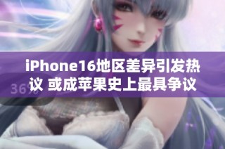 iPhone16地区差异引发热议 或成苹果史上最具争议的机型