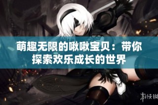 萌趣无限的啾啾宝贝：带你探索欢乐成长的世界