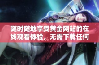 随时随地享受黄金网站的在线观看体验，无需下载任何应用程序