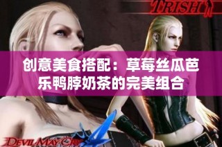 创意美食搭配：草莓丝瓜芭乐鸭脖奶茶的完美组合