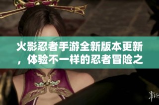 火影忍者手游全新版本更新，体验不一样的忍者冒险之旅