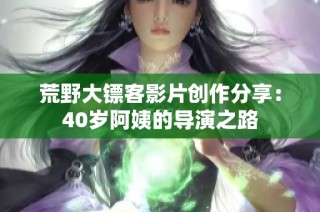 荒野大镖客影片创作分享：40岁阿姨的导演之路