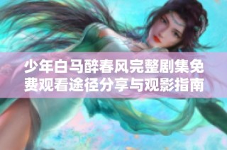 少年白马醉春风完整剧集免费观看途径分享与观影指南