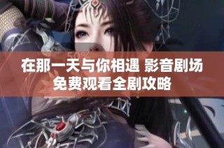 在那一天与你相遇 影音剧场免费观看全剧攻略