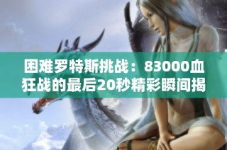 困难罗特斯挑战：83000血狂战的最后20秒精彩瞬间揭秘