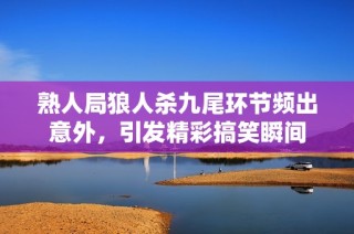 熟人局狼人杀九尾环节频出意外，引发精彩搞笑瞬间