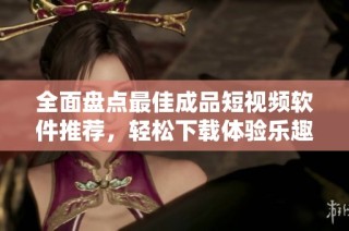 全面盘点最佳成品短视频软件推荐，轻松下载体验乐趣