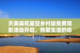 天美麻花星空乡村版免费观影活动开启，热爱生活的你别错过