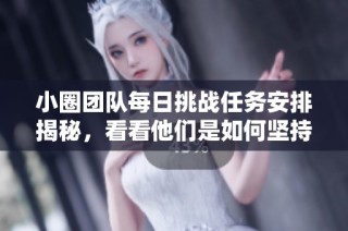 小圈团队每日挑战任务安排揭秘，看看他们是如何坚持的