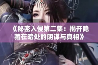 《秘密入侵第二集：揭开隐藏在暗处的阴谋与真相》