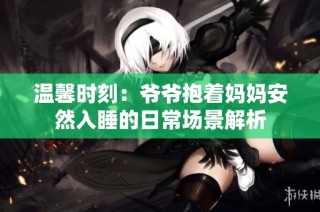 温馨时刻：爷爷抱着妈妈安然入睡的日常场景解析
