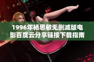 1996年杨思敏无删减版电影百度云分享链接下载指南