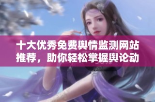 十大优秀免费舆情监测网站推荐，助你轻松掌握舆论动态