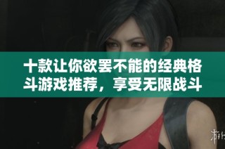 十款让你欲罢不能的经典格斗游戏推荐，享受无限战斗乐趣