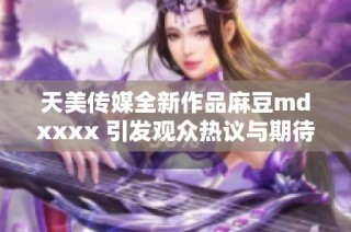 天美传媒全新作品麻豆mdxxxx 引发观众热议与期待
