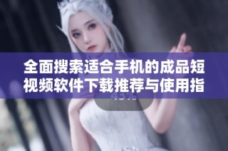 全面搜索适合手机的成品短视频软件下载推荐与使用指南
