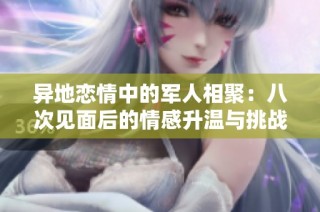 异地恋情中的军人相聚：八次见面后的情感升温与挑战