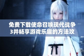 免费下载使命召唤现代战争3并畅享游戏乐趣的方法攻略