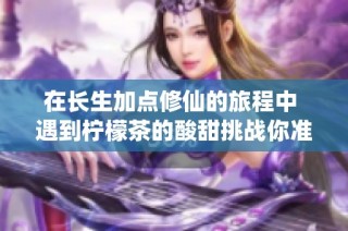 在长生加点修仙的旅程中 遇到柠檬茶的酸甜挑战你准备好了吗
