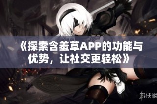 《探索含羞草APP的功能与优势，让社交更轻松》