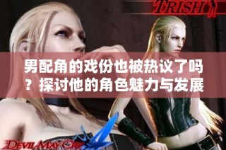 男配角的戏份也被热议了吗？探讨他的角色魅力与发展