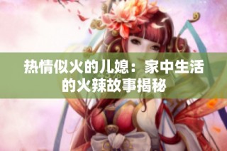 热情似火的儿媳：家中生活的火辣故事揭秘