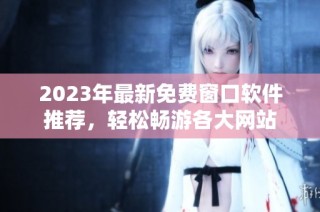 2023年最新免费窗口软件推荐，轻松畅游各大网站