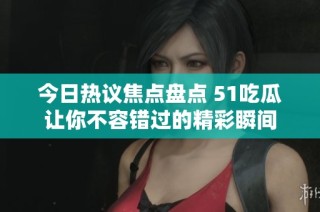 今日热议焦点盘点 51吃瓜让你不容错过的精彩瞬间