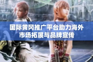 国际黄冈推广平台助力海外市场拓展与品牌宣传
