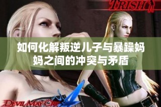 如何化解叛逆儿子与暴躁妈妈之间的冲突与矛盾
