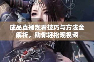 成品直播观看技巧与方法全解析，助你轻松观视频