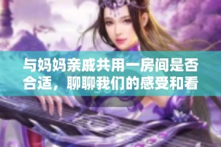 与妈妈亲戚共用一房间是否合适，聊聊我们的感受和看法
