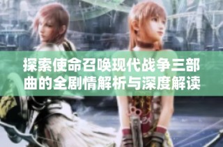 探索使命召唤现代战争三部曲的全剧情解析与深度解读