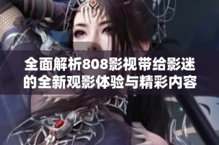 全面解析808影视带给影迷的全新观影体验与精彩内容