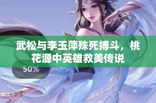 武松与李玉萍殊死搏斗，桃花源中英雄救美传说