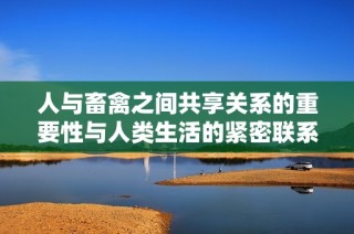 人与畜禽之间共享关系的重要性与人类生活的紧密联系
